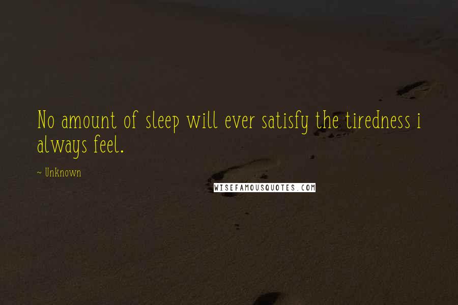 Unknown Quotes: No amount of sleep will ever satisfy the tiredness i always feel.