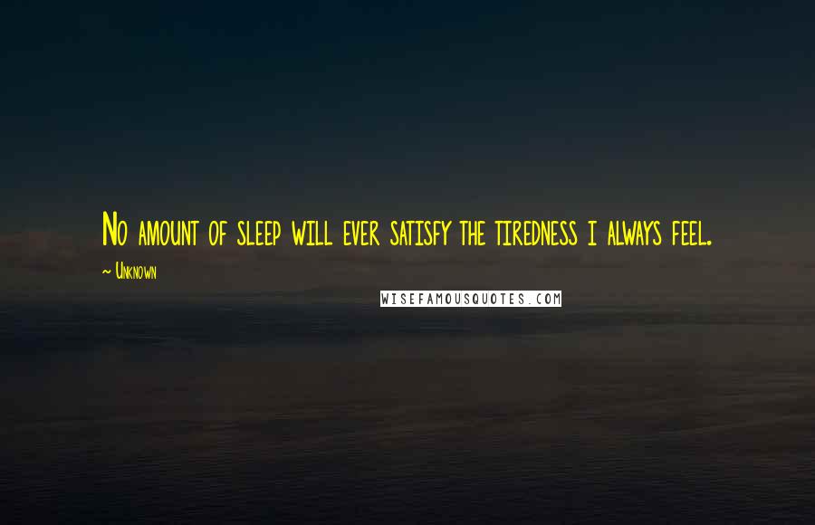 Unknown Quotes: No amount of sleep will ever satisfy the tiredness i always feel.