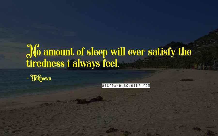 Unknown Quotes: No amount of sleep will ever satisfy the tiredness i always feel.