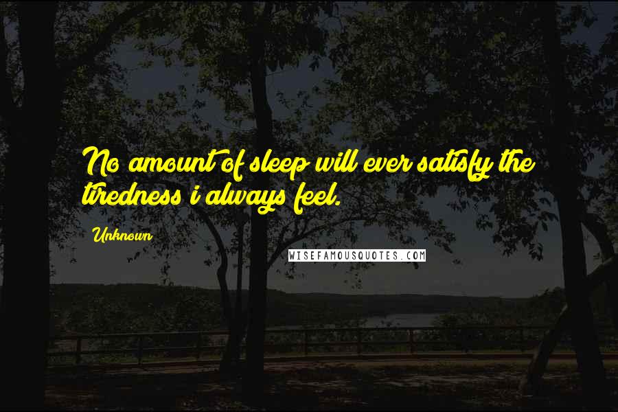 Unknown Quotes: No amount of sleep will ever satisfy the tiredness i always feel.