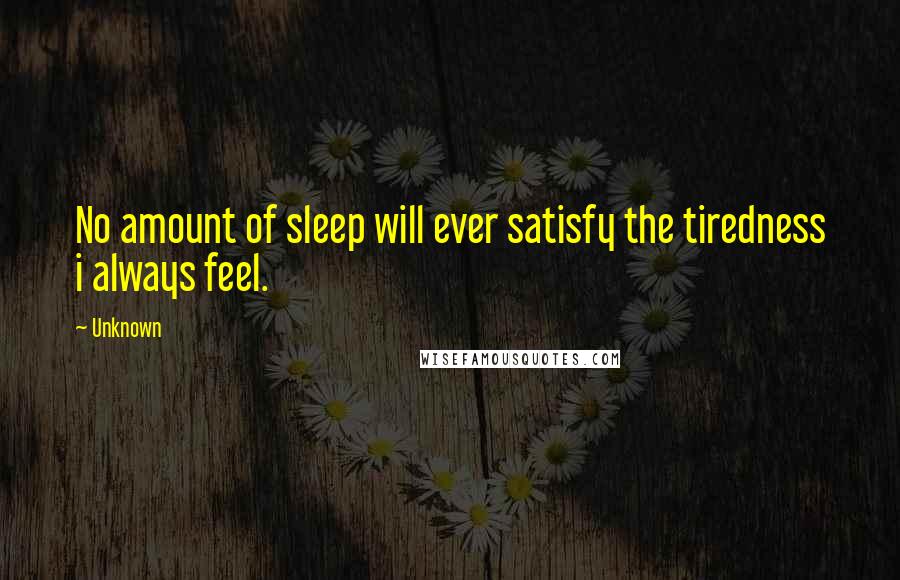 Unknown Quotes: No amount of sleep will ever satisfy the tiredness i always feel.