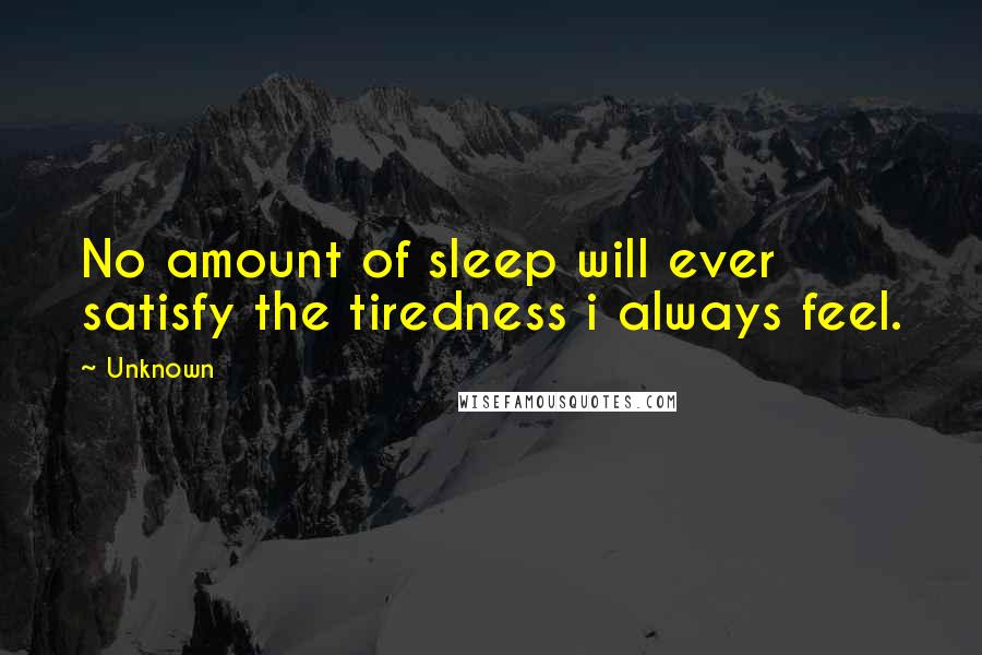 Unknown Quotes: No amount of sleep will ever satisfy the tiredness i always feel.