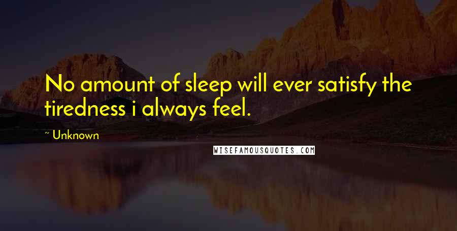 Unknown Quotes: No amount of sleep will ever satisfy the tiredness i always feel.