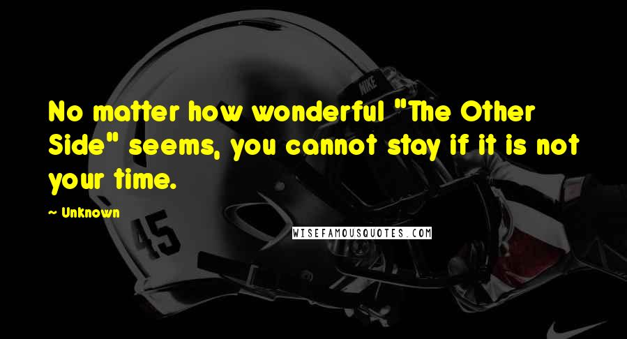 Unknown Quotes: No matter how wonderful "The Other Side" seems, you cannot stay if it is not your time.