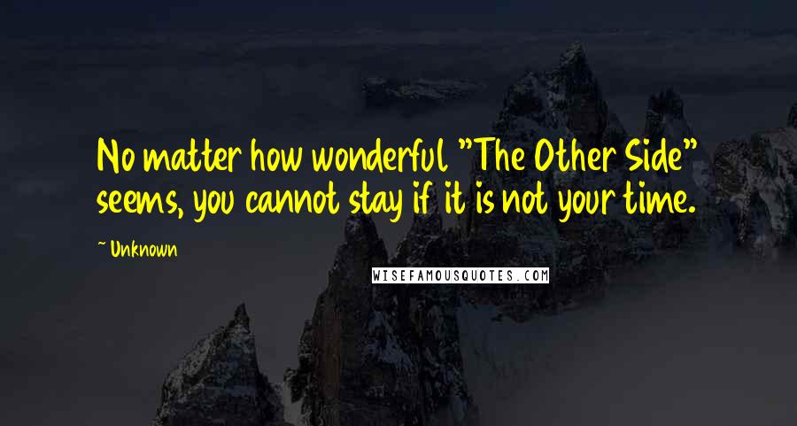 Unknown Quotes: No matter how wonderful "The Other Side" seems, you cannot stay if it is not your time.