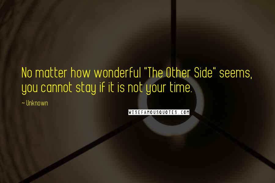 Unknown Quotes: No matter how wonderful "The Other Side" seems, you cannot stay if it is not your time.