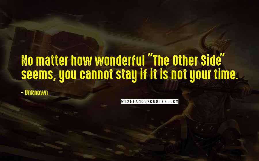 Unknown Quotes: No matter how wonderful "The Other Side" seems, you cannot stay if it is not your time.