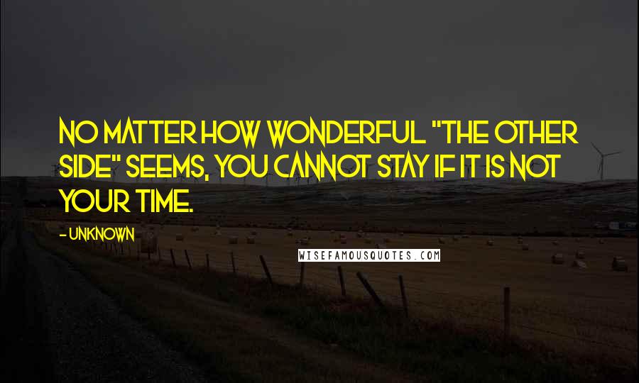 Unknown Quotes: No matter how wonderful "The Other Side" seems, you cannot stay if it is not your time.