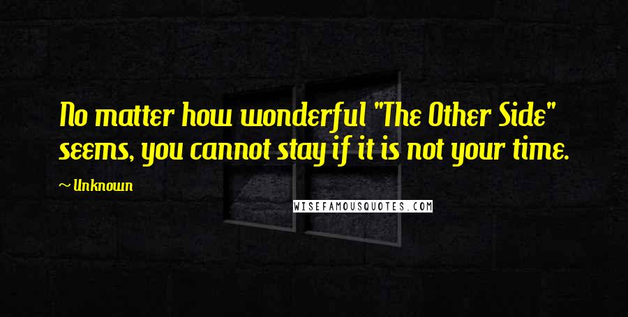 Unknown Quotes: No matter how wonderful "The Other Side" seems, you cannot stay if it is not your time.
