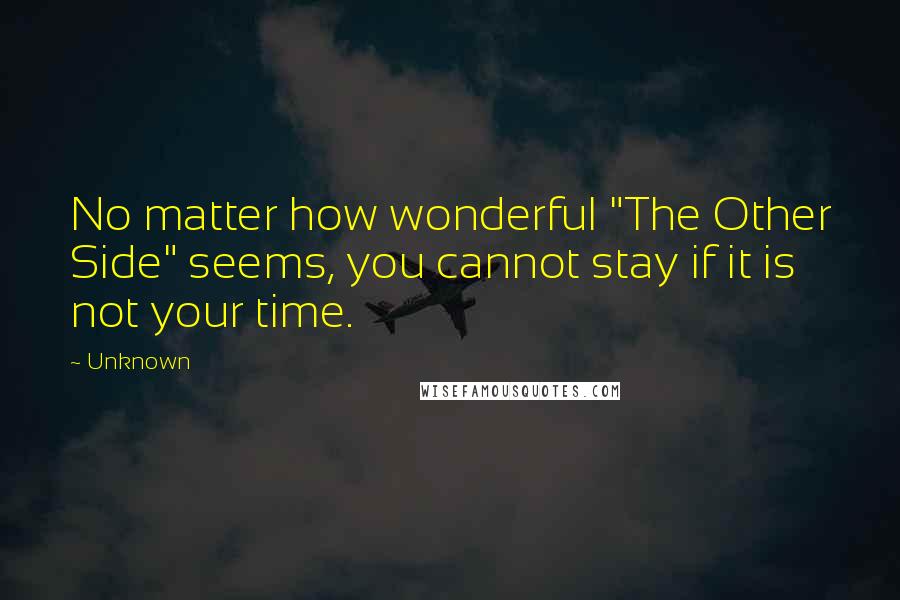 Unknown Quotes: No matter how wonderful "The Other Side" seems, you cannot stay if it is not your time.