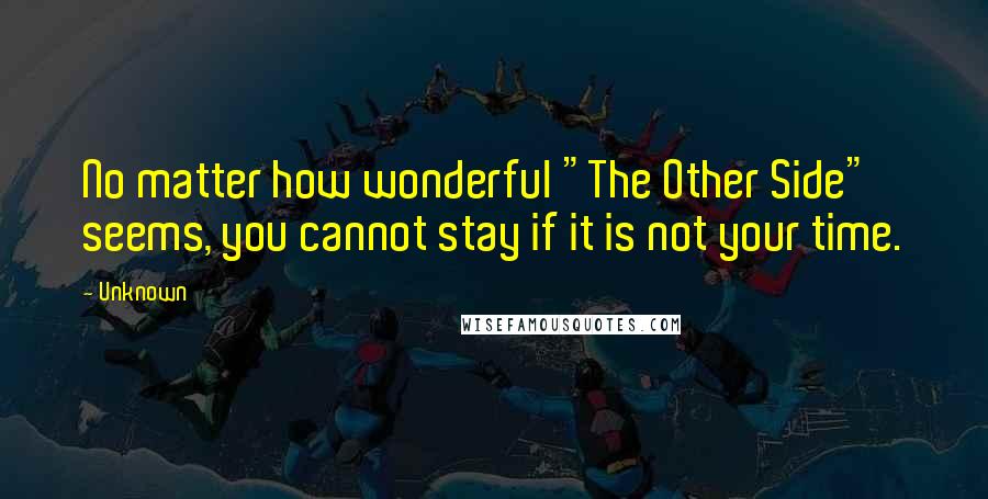 Unknown Quotes: No matter how wonderful "The Other Side" seems, you cannot stay if it is not your time.