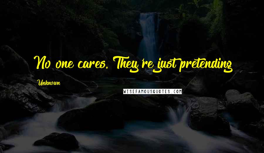 Unknown Quotes: No one cares. They're just pretending