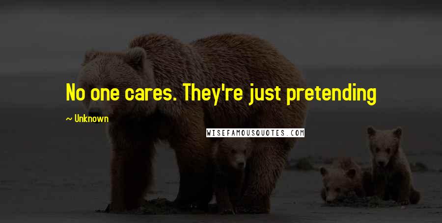 Unknown Quotes: No one cares. They're just pretending