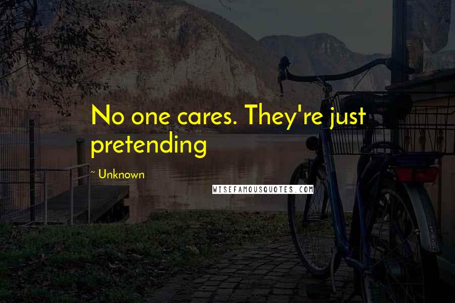 Unknown Quotes: No one cares. They're just pretending