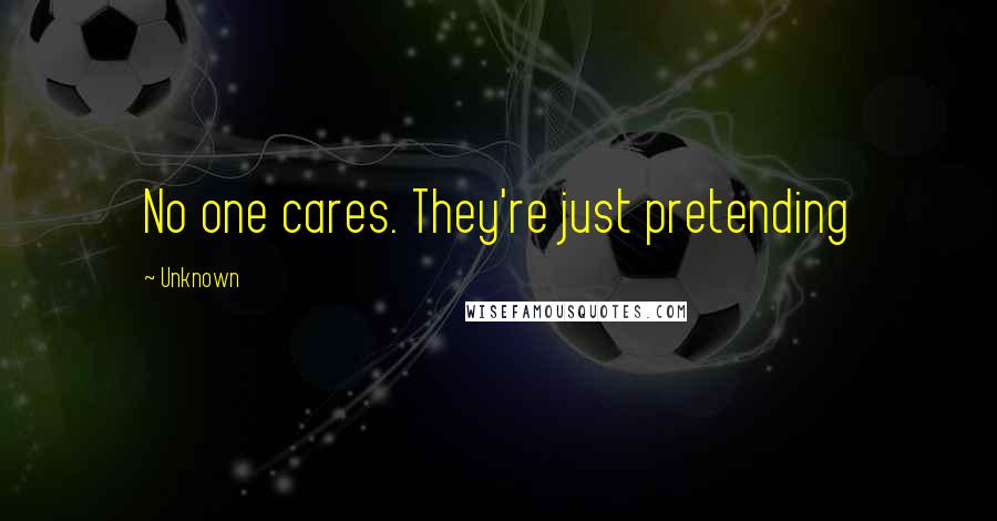 Unknown Quotes: No one cares. They're just pretending