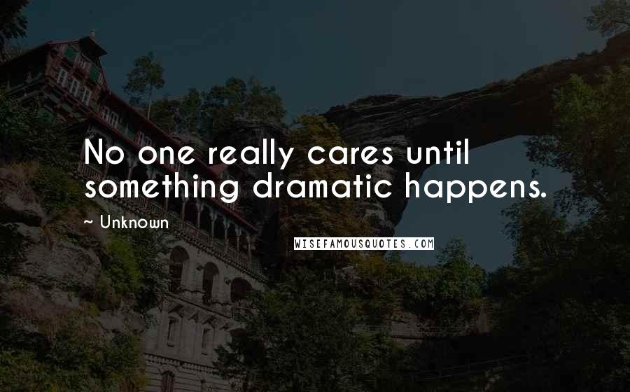 Unknown Quotes: No one really cares until something dramatic happens.