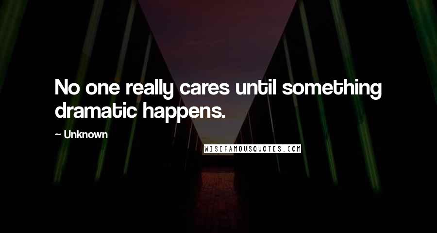 Unknown Quotes: No one really cares until something dramatic happens.