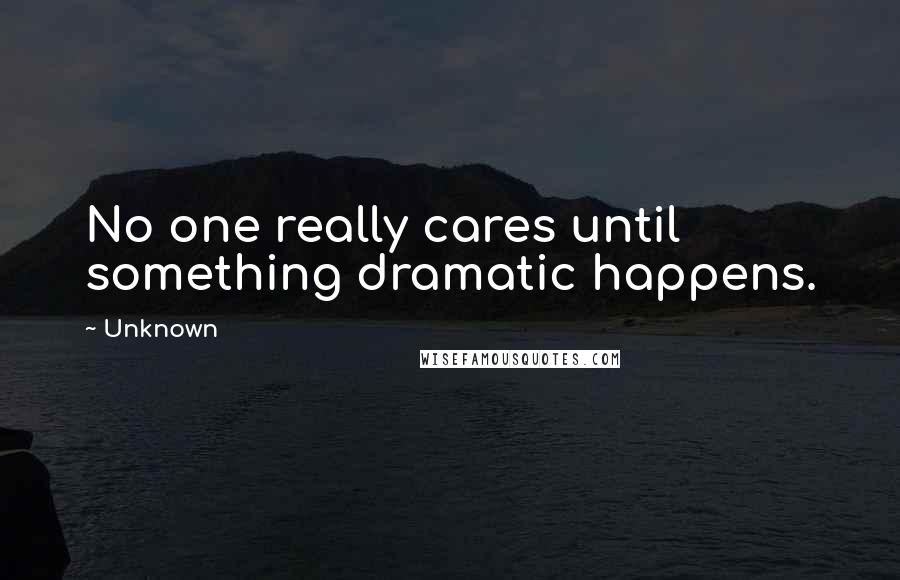 Unknown Quotes: No one really cares until something dramatic happens.