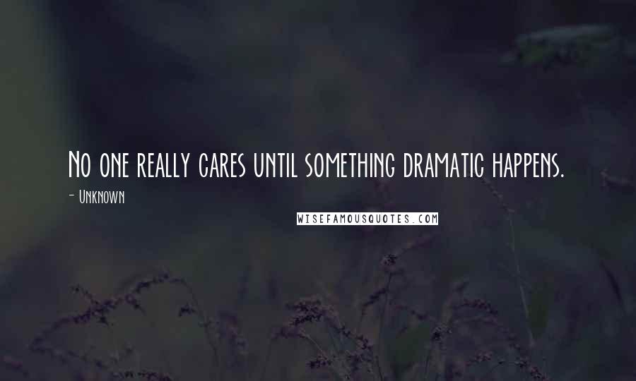 Unknown Quotes: No one really cares until something dramatic happens.