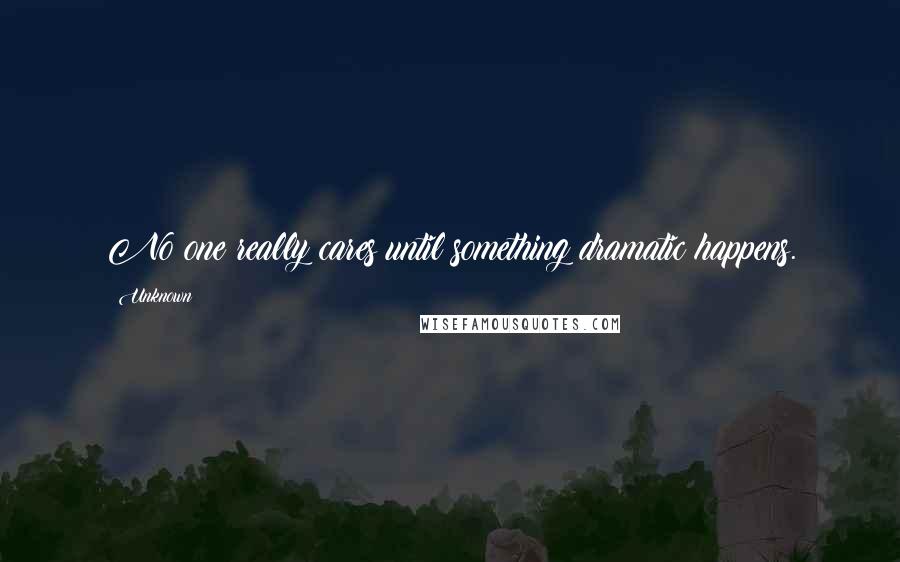 Unknown Quotes: No one really cares until something dramatic happens.