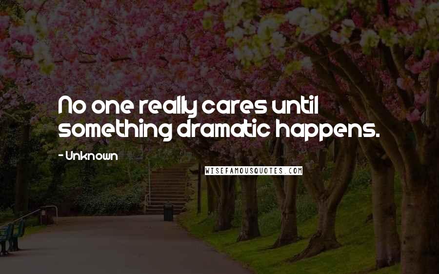 Unknown Quotes: No one really cares until something dramatic happens.