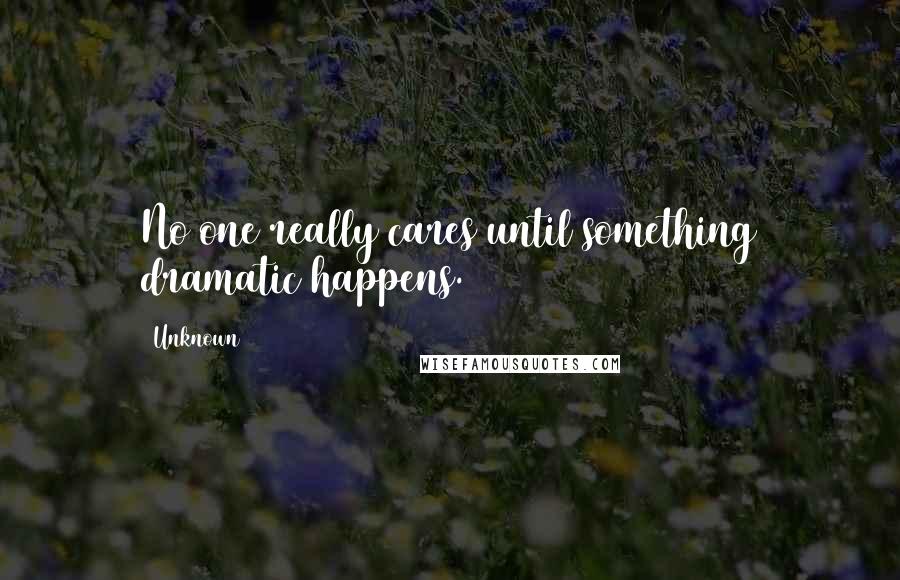 Unknown Quotes: No one really cares until something dramatic happens.