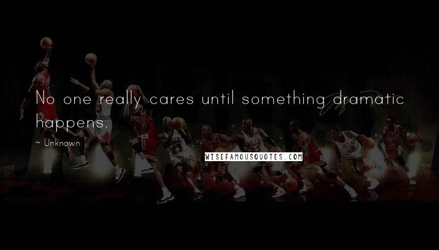 Unknown Quotes: No one really cares until something dramatic happens.