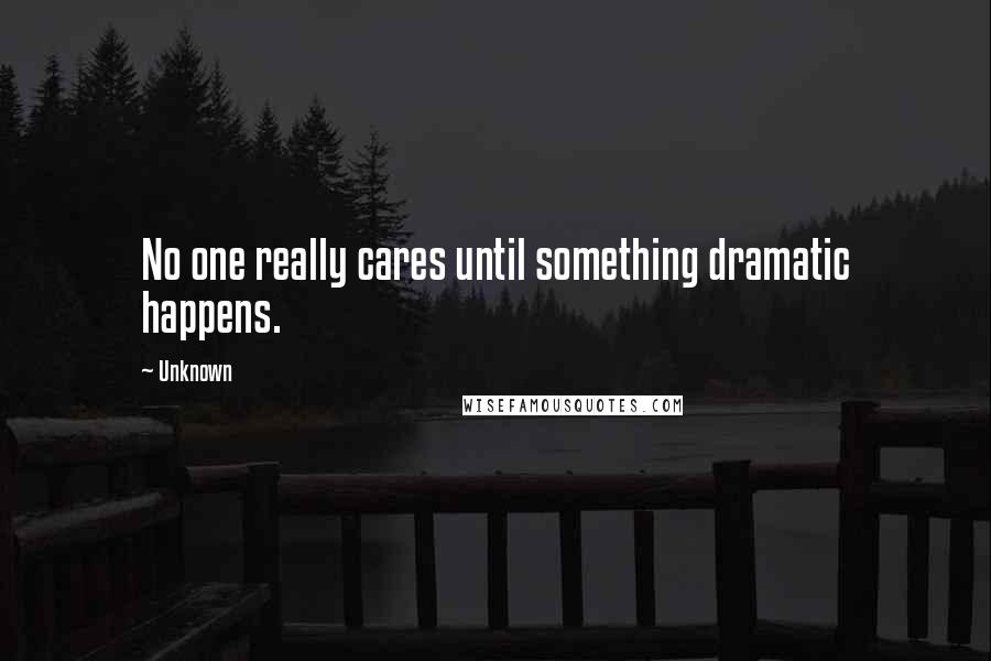 Unknown Quotes: No one really cares until something dramatic happens.