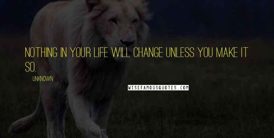 Unknown Quotes: Nothing in your life will change unless you make it so.