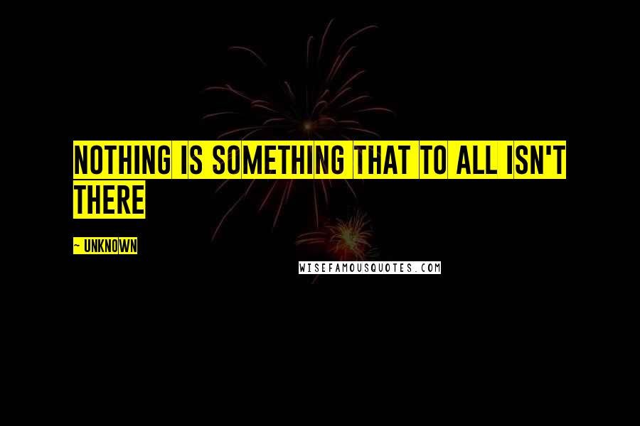 Unknown Quotes: Nothing is Something That to All Isn't There