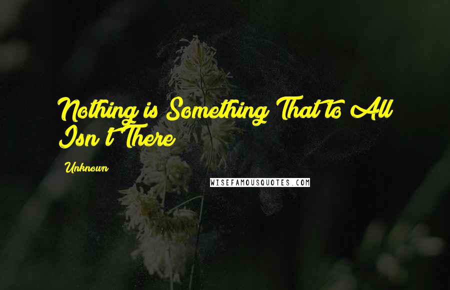 Unknown Quotes: Nothing is Something That to All Isn't There