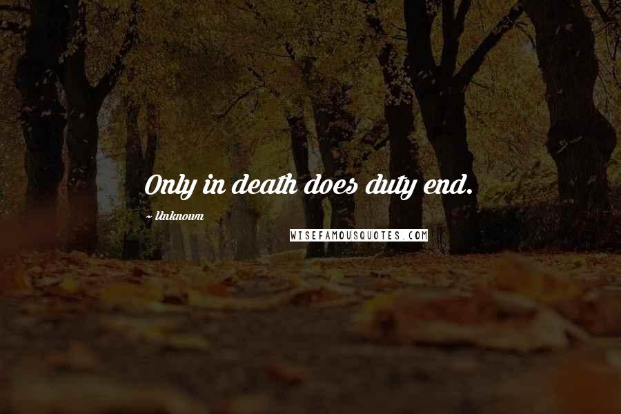 Unknown Quotes: Only in death does duty end.