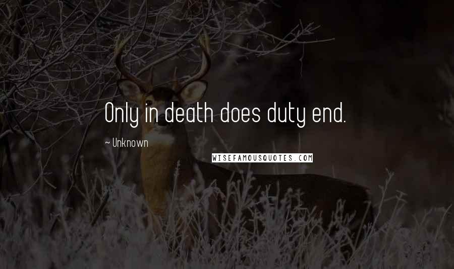 Unknown Quotes: Only in death does duty end.