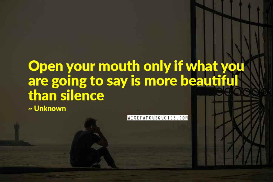 Unknown Quotes: Open your mouth only if what you are going to say is more beautiful than silence