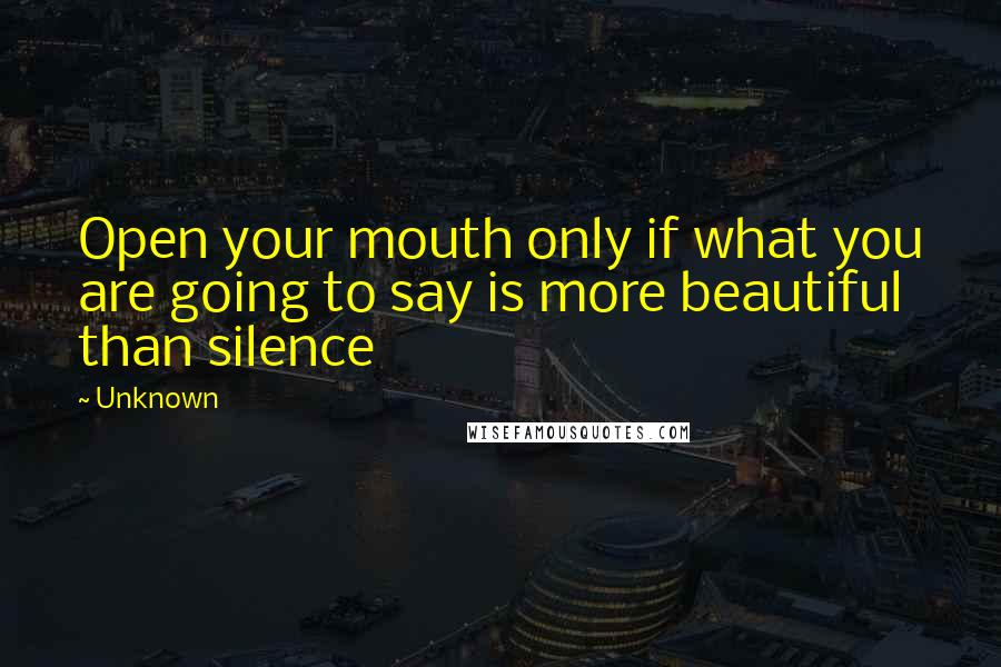 Unknown Quotes: Open your mouth only if what you are going to say is more beautiful than silence