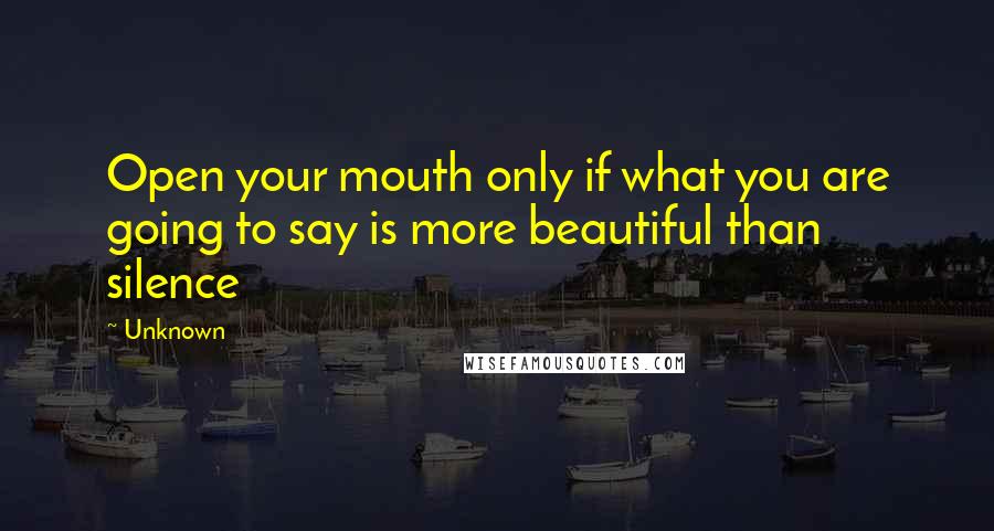 Unknown Quotes: Open your mouth only if what you are going to say is more beautiful than silence