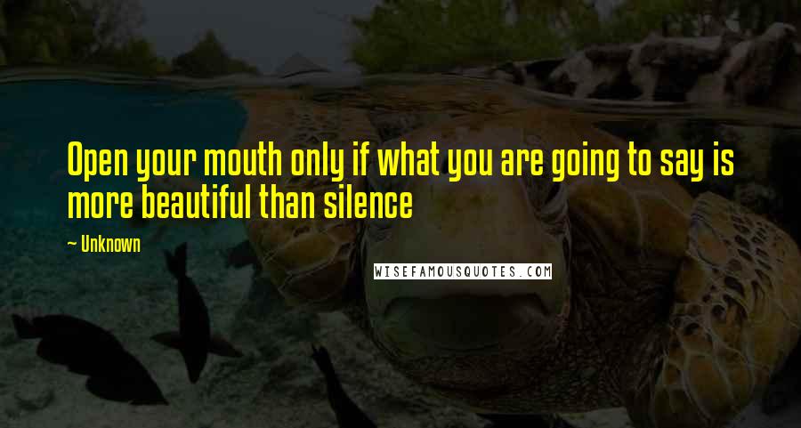 Unknown Quotes: Open your mouth only if what you are going to say is more beautiful than silence