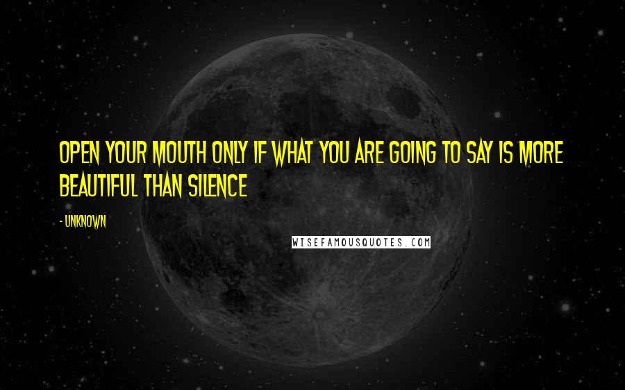 Unknown Quotes: Open your mouth only if what you are going to say is more beautiful than silence