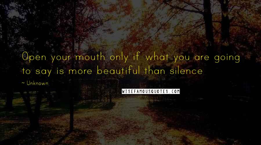 Unknown Quotes: Open your mouth only if what you are going to say is more beautiful than silence