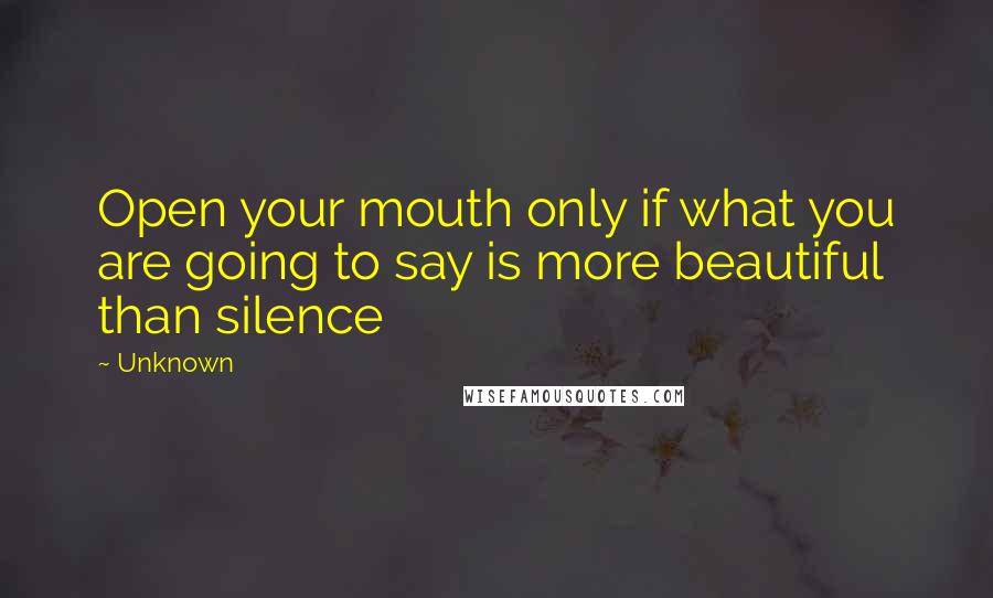 Unknown Quotes: Open your mouth only if what you are going to say is more beautiful than silence