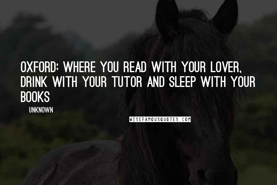 Unknown Quotes: Oxford; where you read with your lover, drink with your tutor and sleep with your books