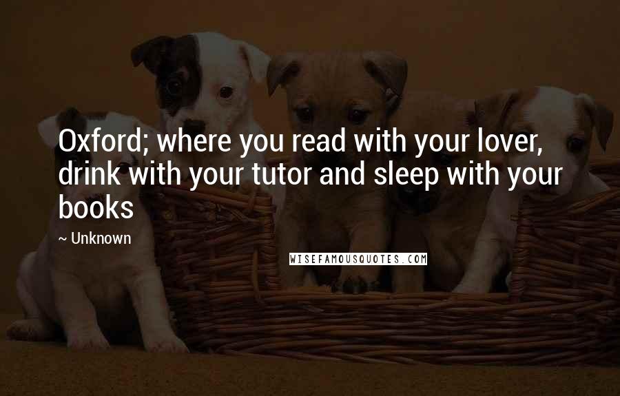 Unknown Quotes: Oxford; where you read with your lover, drink with your tutor and sleep with your books