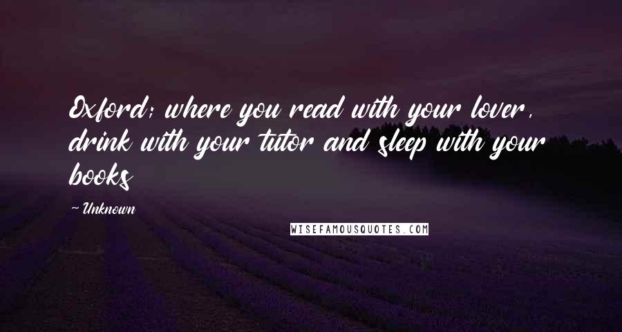 Unknown Quotes: Oxford; where you read with your lover, drink with your tutor and sleep with your books