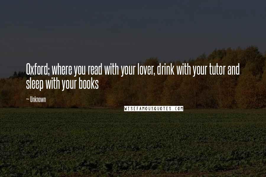 Unknown Quotes: Oxford; where you read with your lover, drink with your tutor and sleep with your books