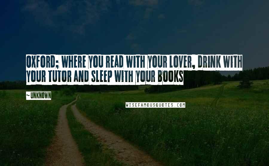 Unknown Quotes: Oxford; where you read with your lover, drink with your tutor and sleep with your books