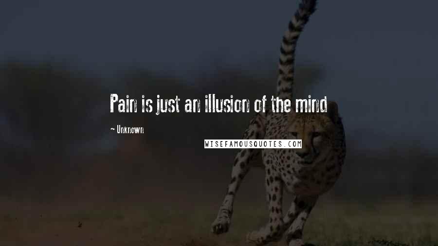 Unknown Quotes: Pain is just an illusion of the mind