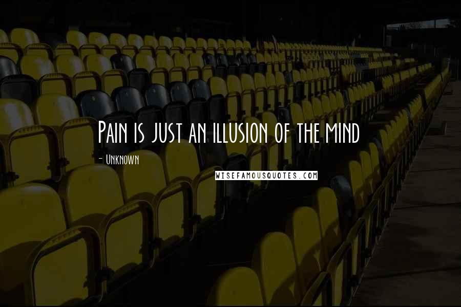 Unknown Quotes: Pain is just an illusion of the mind