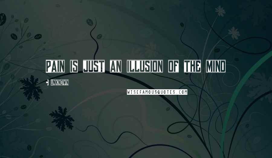 Unknown Quotes: Pain is just an illusion of the mind