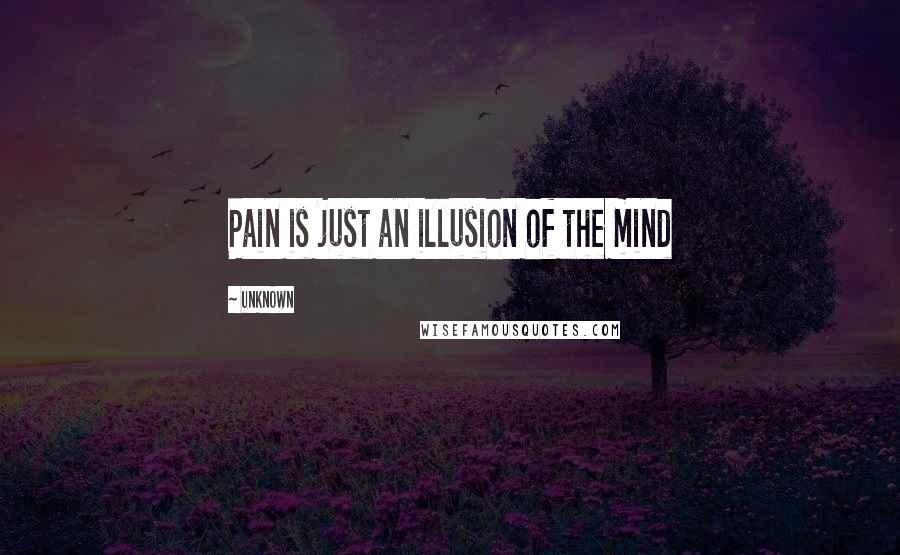 Unknown Quotes: Pain is just an illusion of the mind