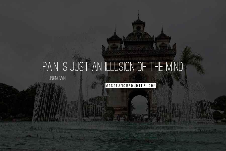 Unknown Quotes: Pain is just an illusion of the mind